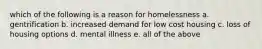 which of the following is a reason for homelessness a. gentrification b. increased demand for low cost housing c. loss of housing options d. mental illness e. all of the above