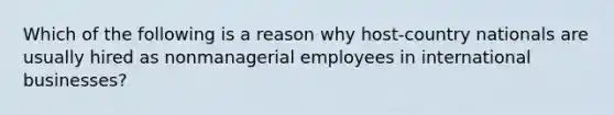 Which of the following is a reason why host-country nationals are usually hired as nonmanagerial employees in international businesses?