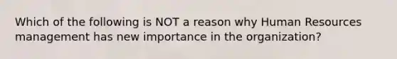 Which of the following is NOT a reason why Human Resources management has new importance in the organization?