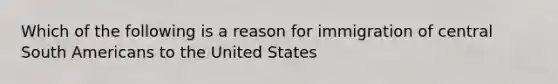 Which of the following is a reason for immigration of central South Americans to the United States