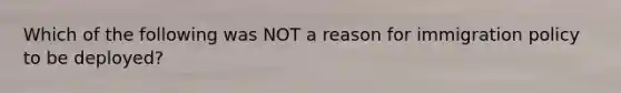 Which of the following was NOT a reason for immigration policy to be deployed?