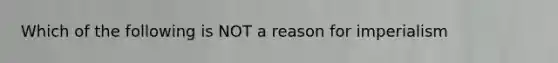 Which of the following is NOT a reason for imperialism