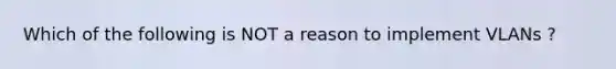 Which of the following is NOT a reason to implement VLANs ?