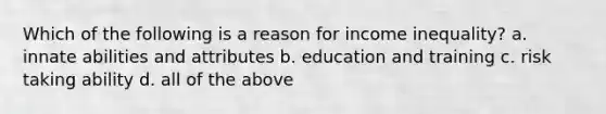 Which of the following is a reason for income inequality? a. innate abilities and attributes b. education and training c. risk taking ability d. all of the above