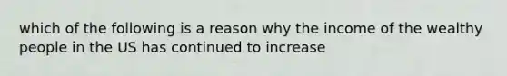 which of the following is a reason why the income of the wealthy people in the US has continued to increase