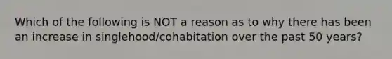 Which of the following is NOT a reason as to why there has been an increase in singlehood/cohabitation over the past 50 years?