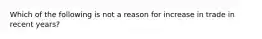 Which of the following is not a reason for increase in trade in recent years?