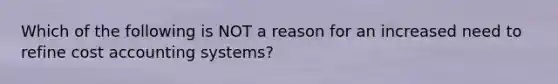 Which of the following is NOT a reason for an increased need to refine cost accounting systems?