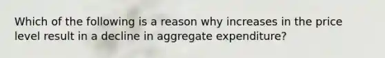 Which of the following is a reason why increases in the price level result in a decline in aggregate expenditure?