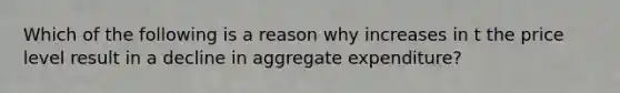 Which of the following is a reason why increases in t the price level result in a decline in aggregate expenditure?