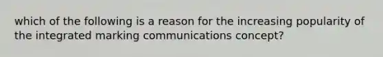 which of the following is a reason for the increasing popularity of the integrated marking communications concept?