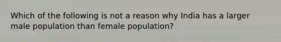 Which of the following is not a reason why India has a larger male population than female population?