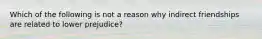 Which of the following is not a reason why indirect friendships are related to lower prejudice?