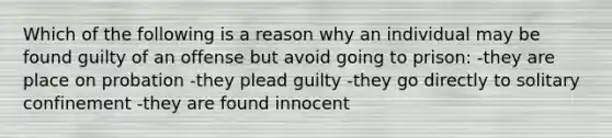 Which of the following is a reason why an individual may be found guilty of an offense but avoid going to prison: -they are place on probation -they plead guilty -they go directly to solitary confinement -they are found innocent