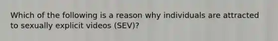 Which of the following is a reason why individuals are attracted to sexually explicit videos (SEV)?