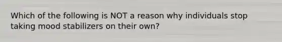 Which of the following is NOT a reason why individuals stop taking mood stabilizers on their own?