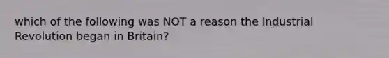 which of the following was NOT a reason the Industrial Revolution began in Britain?