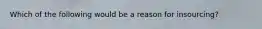 Which of the following would be a reason for insourcing?