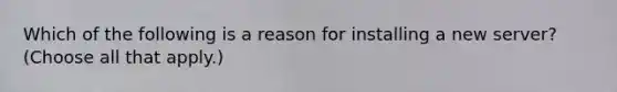 Which of the following is a reason for installing a new server? (Choose all that apply.)