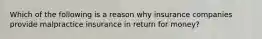 Which of the following is a reason why insurance companies provide malpractice insurance in return for money?