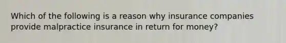 Which of the following is a reason why insurance companies provide malpractice insurance in return for money?