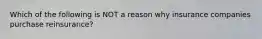 Which of the following is NOT a reason why insurance companies purchase reinsurance?