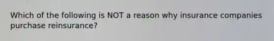 Which of the following is NOT a reason why insurance companies purchase reinsurance?