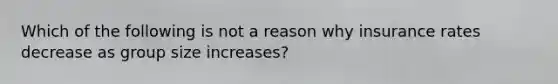 Which of the following is not a reason why insurance rates decrease as group size increases?