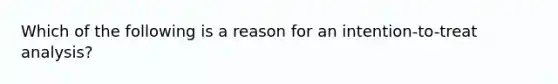 Which of the following is a reason for an intention-to-treat analysis?