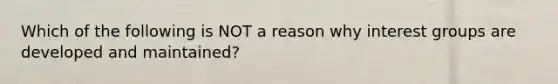 Which of the following is NOT a reason why interest groups are developed and maintained?