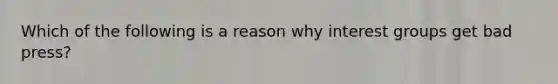 Which of the following is a reason why interest groups get bad press?