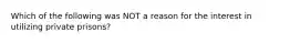 Which of the following was NOT a reason for the interest in utilizing private prisons?