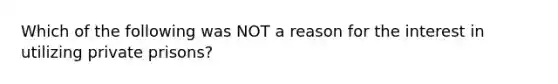 Which of the following was NOT a reason for the interest in utilizing private prisons?