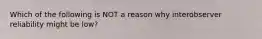 Which of the following is NOT a reason why interobserver reliability might be low?