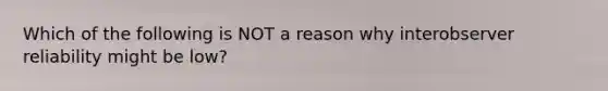 Which of the following is NOT a reason why interobserver reliability might be low?