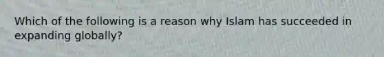 Which of the following is a reason why Islam has succeeded in expanding globally?