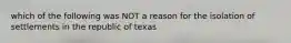 which of the following was NOT a reason for the isolation of settlements in the republic of texas