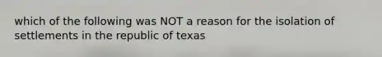 which of the following was NOT a reason for the isolation of settlements in the republic of texas