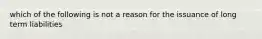 which of the following is not a reason for the issuance of long term liabilities