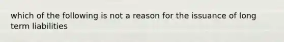 which of the following is not a reason for the issuance of long term liabilities