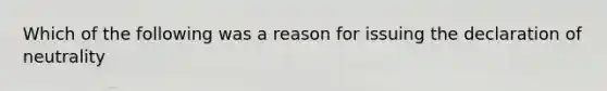 Which of the following was a reason for issuing the declaration of neutrality