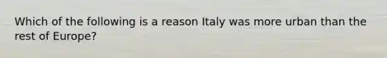 Which of the following is a reason Italy was more urban than the rest of Europe?