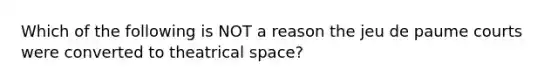 Which of the following is NOT a reason the jeu de paume courts were converted to theatrical space?