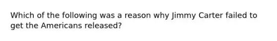 Which of the following was a reason why Jimmy Carter failed to get the Americans released?