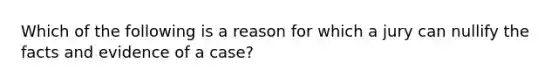 Which of the following is a reason for which a jury can nullify the facts and evidence of a case?