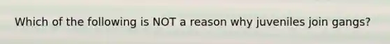 Which of the following is NOT a reason why juveniles join gangs?