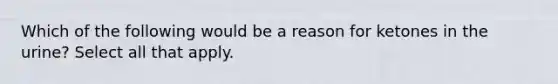 Which of the following would be a reason for ketones in the urine? Select all that apply.