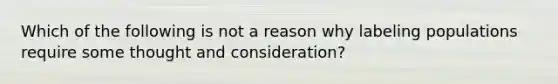 Which of the following is not a reason why labeling populations require some thought and consideration?