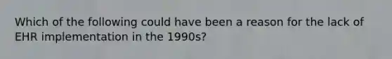 Which of the following could have been a reason for the lack of EHR implementation in the 1990s?