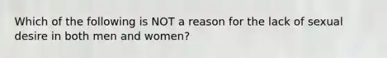 Which of the following is NOT a reason for the lack of sexual desire in both men and women?